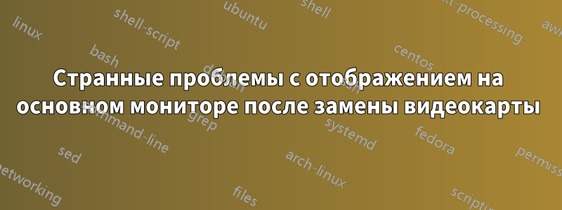 Странные проблемы с отображением на основном мониторе после замены видеокарты