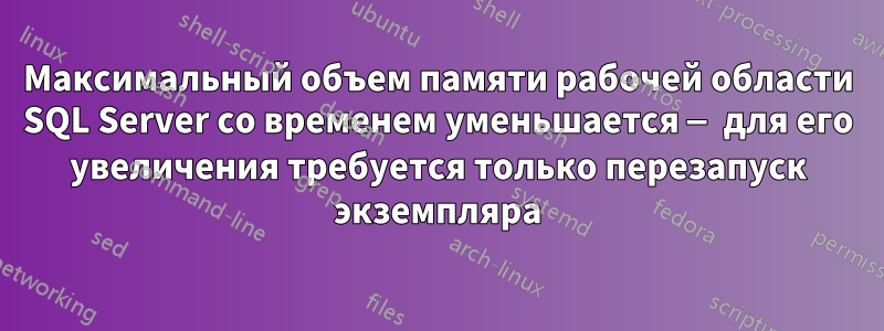 Максимальный объем памяти рабочей области SQL Server со временем уменьшается — для его увеличения требуется только перезапуск экземпляра