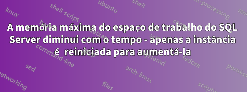 A memória máxima do espaço de trabalho do SQL Server diminui com o tempo - apenas a instância é reiniciada para aumentá-la