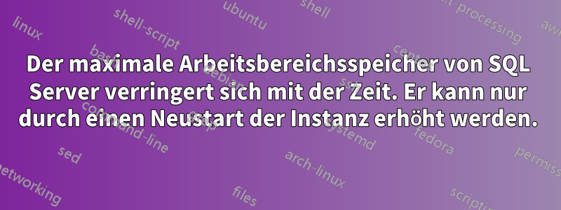 Der maximale Arbeitsbereichsspeicher von SQL Server verringert sich mit der Zeit. Er kann nur durch einen Neustart der Instanz erhöht werden.