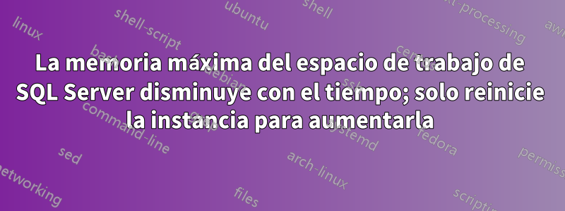 La memoria máxima del espacio de trabajo de SQL Server disminuye con el tiempo; solo reinicie la instancia para aumentarla