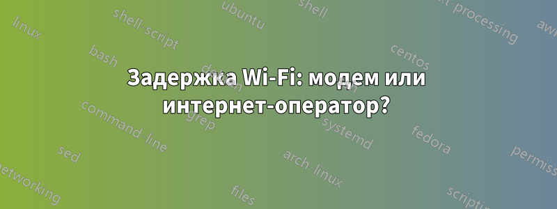 Задержка Wi-Fi: модем или интернет-оператор?