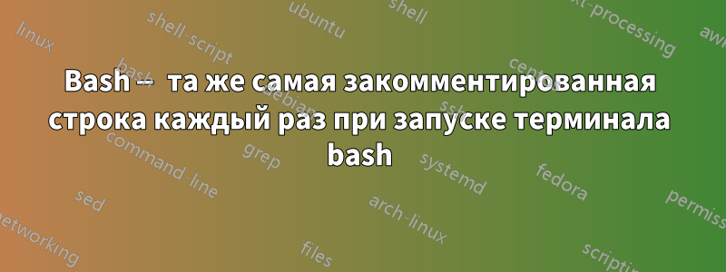 Bash — та же самая закомментированная строка каждый раз при запуске терминала bash