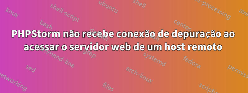 PHPStorm não recebe conexão de depuração ao acessar o servidor web de um host remoto