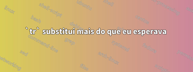 `tr` substitui mais do que eu esperava