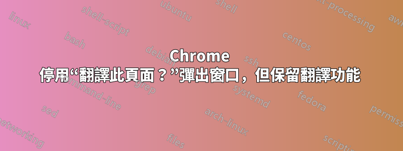 Chrome 停用“翻譯此頁面？”彈出窗口，但保留翻譯功能