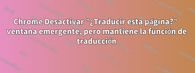 Chrome Desactivar "¿Traducir esta página?" ventana emergente, pero mantiene la función de traducción