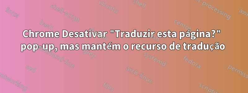 Chrome Desativar "Traduzir esta página?" pop-up, mas mantém o recurso de tradução