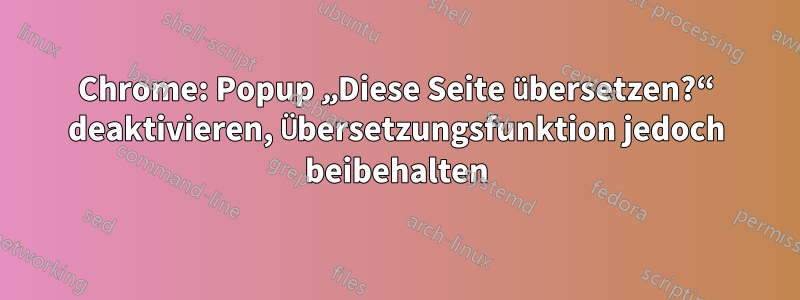 Chrome: Popup „Diese Seite übersetzen?“ deaktivieren, Übersetzungsfunktion jedoch beibehalten