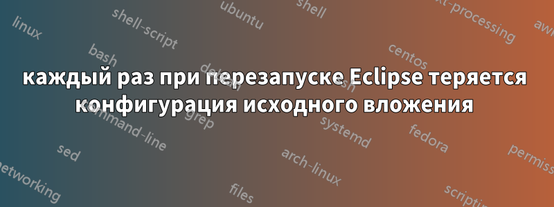 каждый раз при перезапуске Eclipse теряется конфигурация исходного вложения