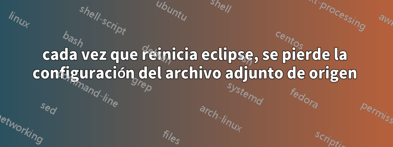 cada vez que reinicia eclipse, se pierde la configuración del archivo adjunto de origen