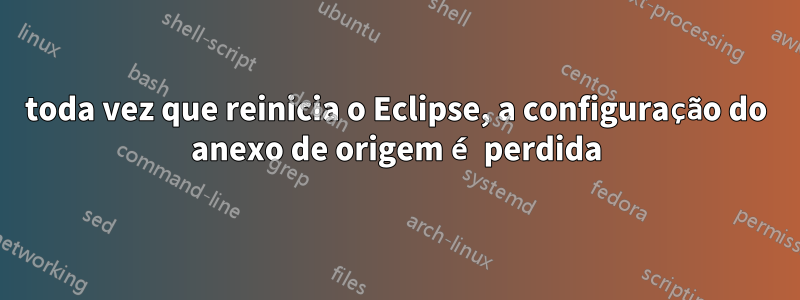 toda vez que reinicia o Eclipse, a configuração do anexo de origem é perdida