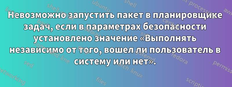 Невозможно запустить пакет в планировщике задач, если в параметрах безопасности установлено значение «Выполнять независимо от того, вошел ли пользователь в систему или нет».