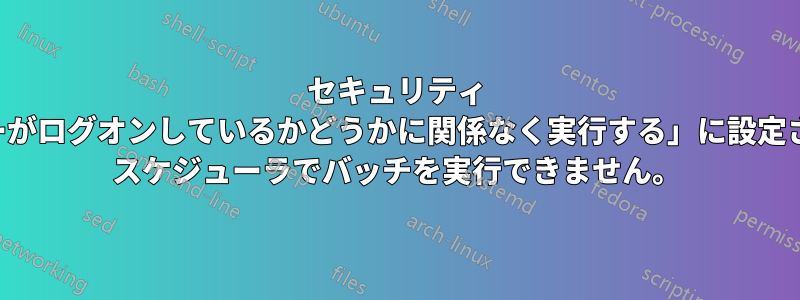 セキュリティ オプションが「ユーザーがログオンしているかどうかに関係なく実行する」に設定されている場合、タスク スケジューラでバッチを実行できません。