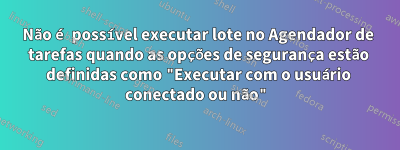 Não é possível executar lote no Agendador de tarefas quando as opções de segurança estão definidas como "Executar com o usuário conectado ou não"