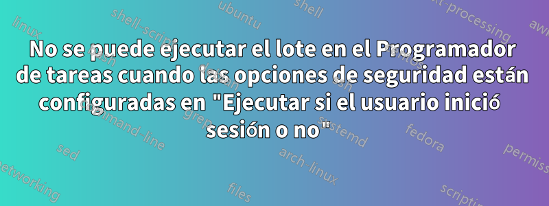 No se puede ejecutar el lote en el Programador de tareas cuando las opciones de seguridad están configuradas en "Ejecutar si el usuario inició sesión o no"