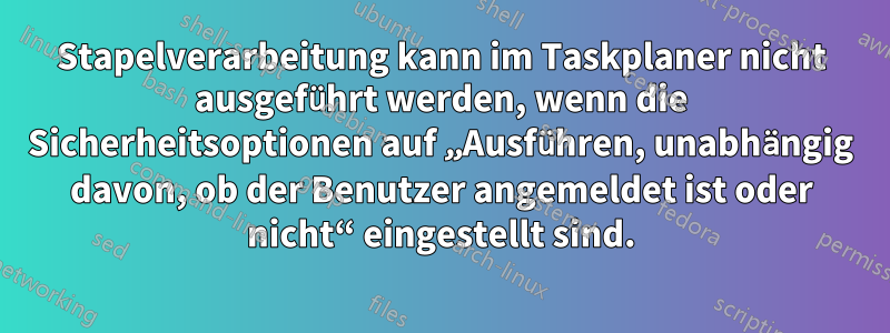 Stapelverarbeitung kann im Taskplaner nicht ausgeführt werden, wenn die Sicherheitsoptionen auf „Ausführen, unabhängig davon, ob der Benutzer angemeldet ist oder nicht“ eingestellt sind.