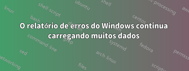 O relatório de erros do Windows continua carregando muitos dados