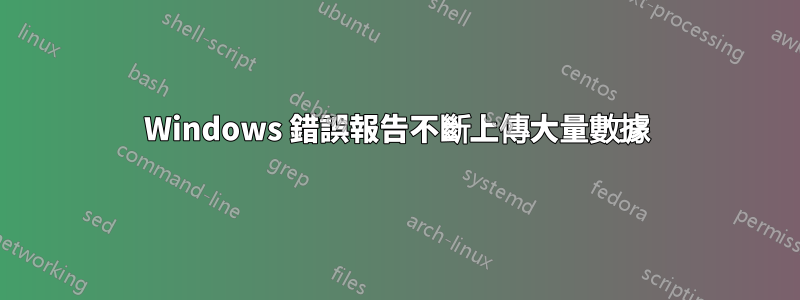 Windows 錯誤報告不斷上傳大量數據