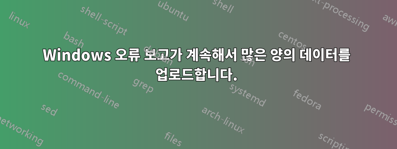 Windows 오류 보고가 계속해서 많은 양의 데이터를 업로드합니다.