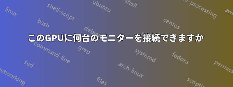 このGPUに何台のモニターを接続できますか