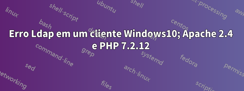 Erro Ldap em um cliente Windows10; Apache 2.4 e PHP 7.2.12