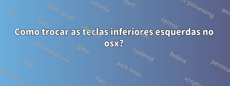 Como trocar as teclas inferiores esquerdas no osx?