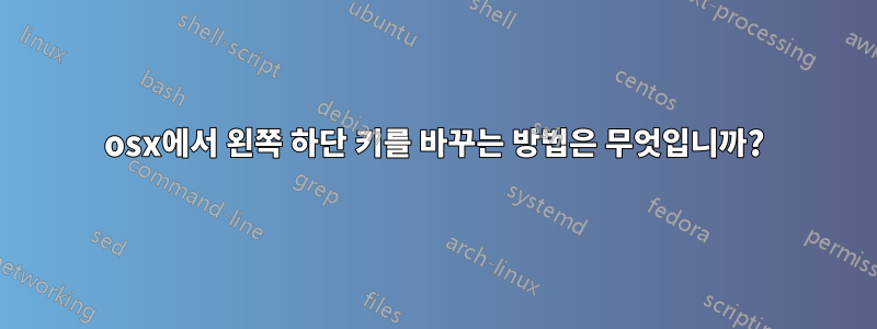 osx에서 왼쪽 하단 키를 바꾸는 방법은 무엇입니까?