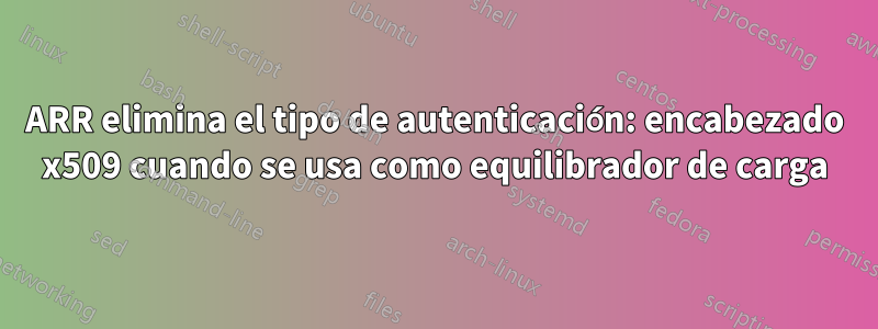 ARR elimina el tipo de autenticación: encabezado x509 cuando se usa como equilibrador de carga