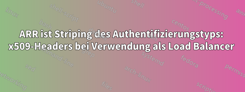 ARR ist Striping des Authentifizierungstyps: x509-Headers bei Verwendung als Load Balancer