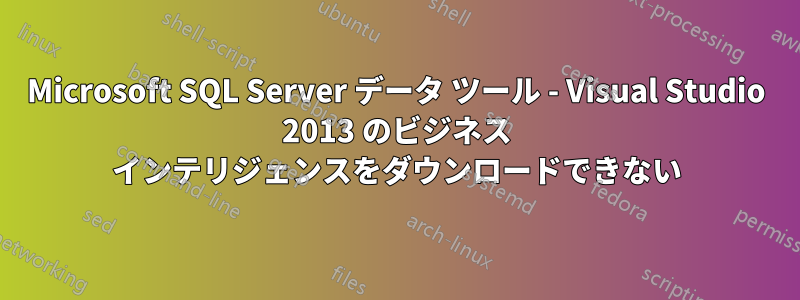 Microsoft SQL Server データ ツール - Visual Studio 2013 のビジネス インテリジェンスをダウンロードできない