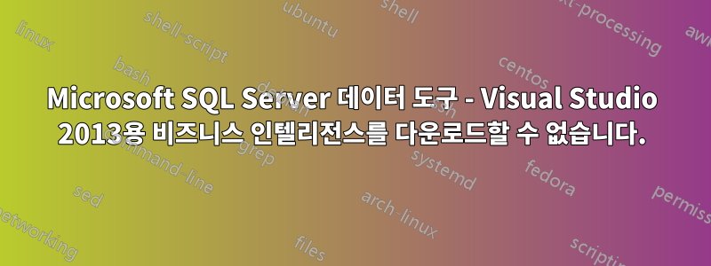 Microsoft SQL Server 데이터 도구 - Visual Studio 2013용 비즈니스 인텔리전스를 다운로드할 수 없습니다.