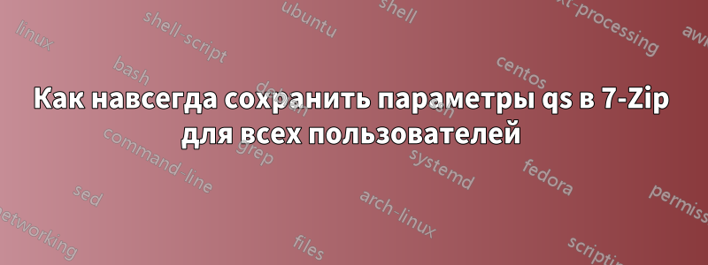 Как навсегда сохранить параметры qs в 7-Zip для всех пользователей