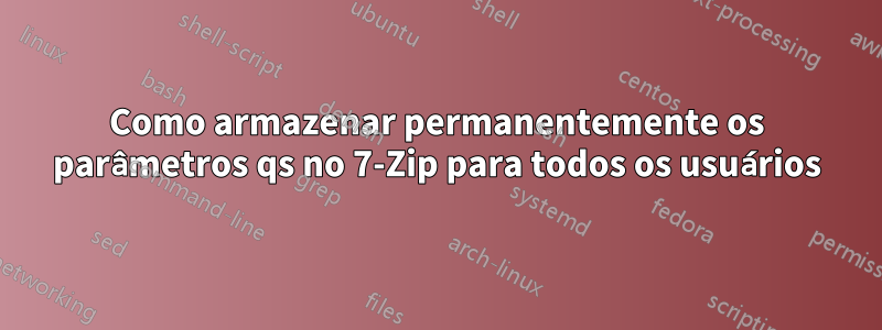 Como armazenar permanentemente os parâmetros qs no 7-Zip para todos os usuários