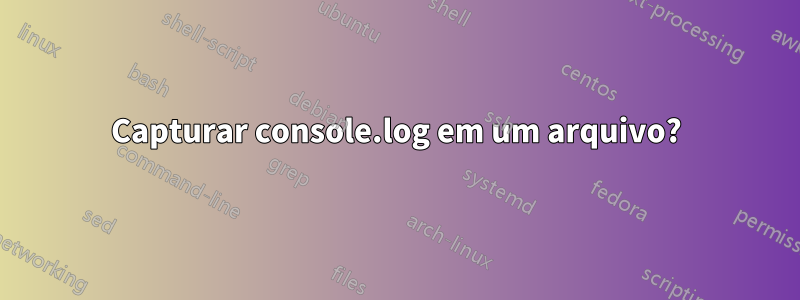 Capturar console.log em um arquivo?