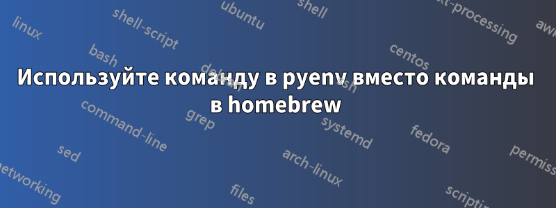 Используйте команду в pyenv вместо команды в homebrew