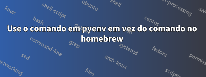 Use o comando em pyenv em vez do comando no homebrew