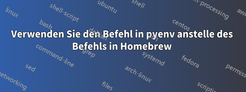 Verwenden Sie den Befehl in pyenv anstelle des Befehls in Homebrew