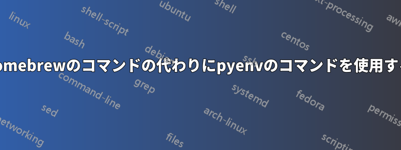 homebrewのコマンドの代わりにpyenvのコマンドを使用する