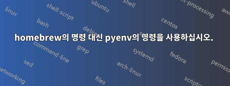 homebrew의 명령 대신 pyenv의 명령을 사용하십시오.