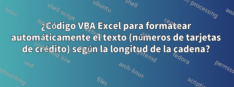 ¿Código VBA Excel para formatear automáticamente el texto (números de tarjetas de crédito) según la longitud de la cadena?