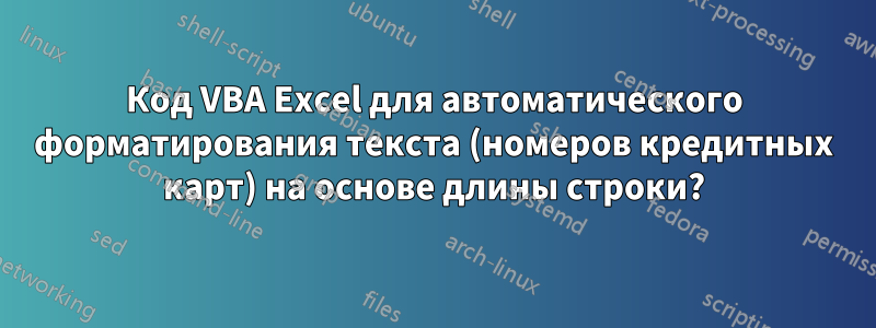 Код VBA Excel для автоматического форматирования текста (номеров кредитных карт) на основе длины строки?