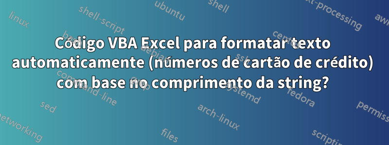 Código VBA Excel para formatar texto automaticamente (números de cartão de crédito) com base no comprimento da string?