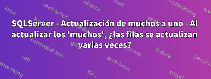 SQLServer - Actualización de muchos a uno - Al actualizar los 'muchos', ¿las filas se actualizan varias veces?