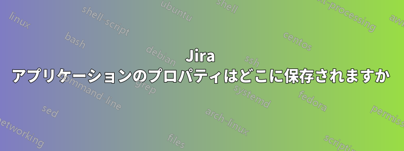 Jira アプリケーションのプロパティはどこに保存されますか