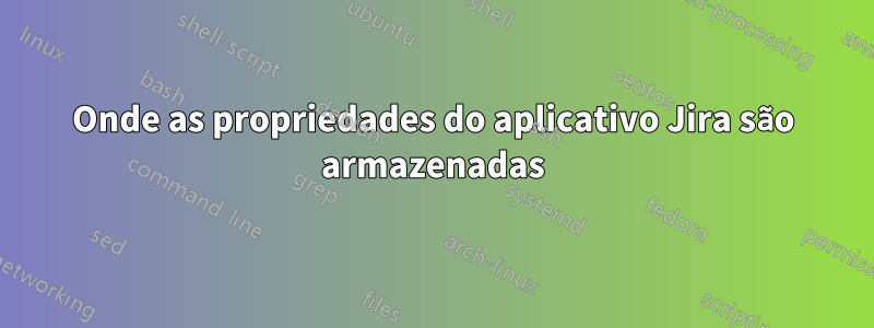 Onde as propriedades do aplicativo Jira são armazenadas