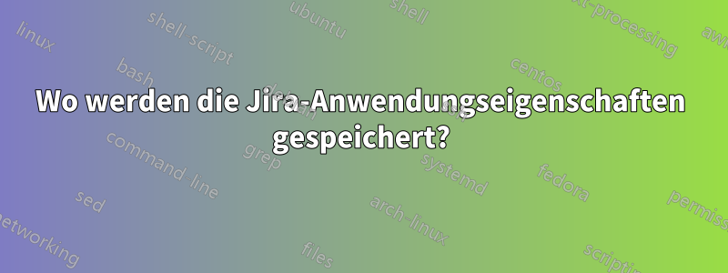 Wo werden die Jira-Anwendungseigenschaften gespeichert?