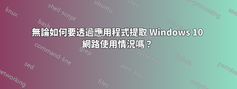 無論如何要透過應用程式提取 Windows 10 網路使用情況嗎？