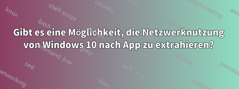 Gibt es eine Möglichkeit, die Netzwerknutzung von Windows 10 nach App zu extrahieren?