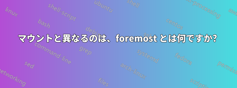 マウントと異なるのは、foremost とは何ですか?